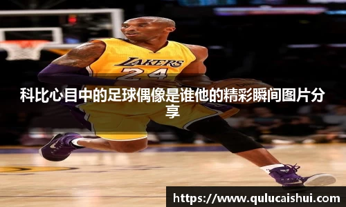 科比心目中的足球偶像是谁他的精彩瞬间图片分享